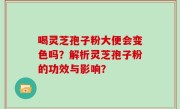 喝灵芝孢子粉大便会变色吗？解析灵芝孢子粉的功效与影响？