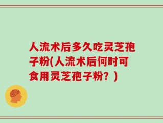 人流术后多久吃灵芝孢子粉(人流术后何时可食用灵芝孢子粉？)