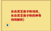 长白灵芝孢子粉功效_长白灵芝孢子粉的神奇功效解析)