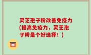 灵芝孢子粉改善免疫力(提高免疫力，灵芝孢子粉是个好选择！)