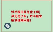 妙手医生灵芝孢子粉(灵芝孢子粉，妙手医生解决健康问题)