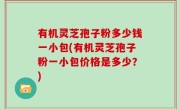 有机灵芝孢子粉多少钱一小包(有机灵芝孢子粉一小包价格是多少？)