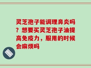灵芝孢子能调理鼻炎吗？想要买灵芝孢子油提高免疫力，服用的时候会麻烦吗