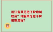 浙江省灵芝孢子粉炮制规范？详解灵芝孢子粉炮制流程？