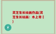 灵芝生长绘画作品(灵芝生长绘画：木上奇蹟)