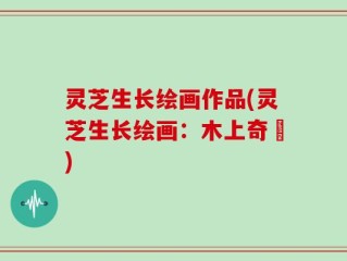 灵芝生长绘画作品(灵芝生长绘画：木上奇蹟)