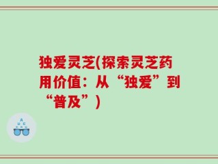 独爱灵芝(探索灵芝药用价值：从“独爱”到“普及”)