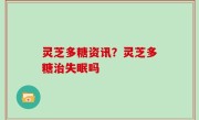灵芝多糖资讯？灵芝多糖治失眠吗