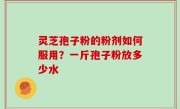 灵芝孢子粉的粉剂如何服用？一斤孢子粉放多少水