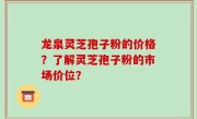龙泉灵芝孢子粉的价格？了解灵芝孢子粉的市场价位？