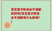 灵芝孢子粉泡水不溶解的好吗(灵芝孢子粉泡水不溶解有什么影响？)