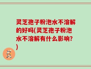 灵芝孢子粉泡水不溶解的好吗(灵芝孢子粉泡水不溶解有什么影响？)