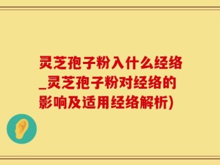灵芝孢子粉入什么经络_灵芝孢子粉对经络的影响及适用经络解析)