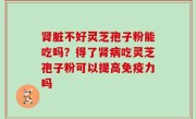 肾脏不好灵芝孢子粉能吃吗？得了肾病吃灵芝孢子粉可以提高免疫力吗