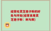 经常吃灵芝孢子粉的好处与坏处(经常食用灵芝孢子粉：利与弊)