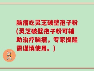 脑瘤吃灵芝破壁孢子粉(灵芝破壁孢子粉可辅助治疗脑瘤，专家提醒需谨慎使用。)