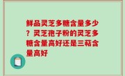鲜品灵芝多糖含量多少？灵芝孢子粉的灵芝多糖含量高好还是三萜含量高好