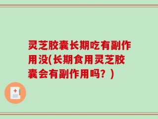 灵芝胶囊长期吃有副作用没(长期食用灵芝胶囊会有副作用吗？)