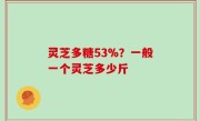 灵芝多糖53%？一般一个灵芝多少斤