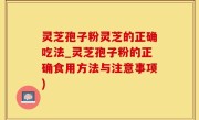 灵芝孢子粉灵芝的正确吃法_灵芝孢子粉的正确食用方法与注意事项)