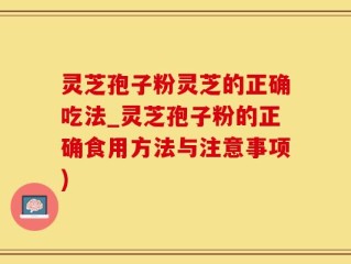 灵芝孢子粉灵芝的正确吃法_灵芝孢子粉的正确食用方法与注意事项)