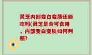 灵芝内部变白变质还能吃吗(灵芝是否可食用，内部变白变质如何判断？