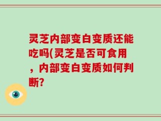 灵芝内部变白变质还能吃吗(灵芝是否可食用，内部变白变质如何判断？