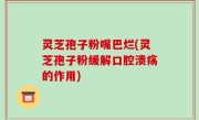 灵芝孢子粉嘴巴烂(灵芝孢子粉缓解口腔溃疡的作用)