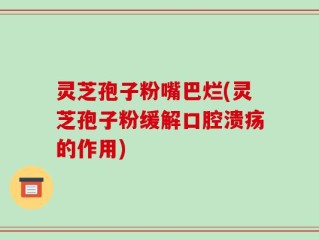 灵芝孢子粉嘴巴烂(灵芝孢子粉缓解口腔溃疡的作用)