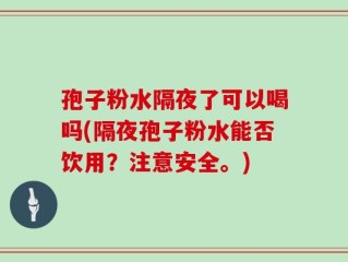 孢子粉水隔夜了可以喝吗(隔夜孢子粉水能否饮用？注意安全。)