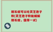 胆石症可以吃灵芝孢子粉(灵芝孢子粉能缓解胆石症，值得一试)