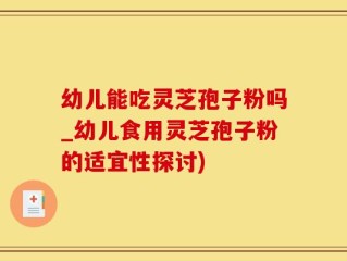 幼儿能吃灵芝孢子粉吗_幼儿食用灵芝孢子粉的适宜性探讨)