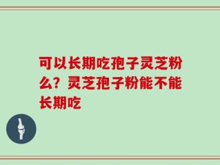 可以长期吃孢子灵芝粉么？灵芝孢子粉能不能长期吃