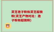 灵芝孢子粉和灵芝超微粉(灵芝产物对比：孢子粉和超微粉)