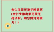 余仁生灵芝孢子粉紫芝(余仁生推出紫芝灵芝孢子粉，助您提升免疫力！)