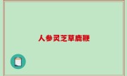 人参灵芝草鹿鞭