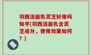 羽西洁面乳灵芝好用吗知乎(羽西洁面乳含灵芝成分，使用效果如何？)