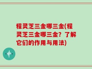 程灵芝三金哪三金(程灵芝三金哪三金？了解它们的作用与用法)