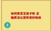 如何煮灵芝孢子粉 正确煮法让营养更好吸收
