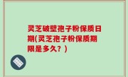 灵芝破壁孢子粉保质日期(灵芝孢子粉保质期限是多久？)