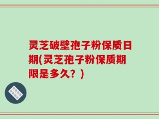 灵芝破壁孢子粉保质日期(灵芝孢子粉保质期限是多久？)