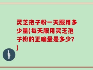 灵芝孢子粉一天服用多少量(每天服用灵芝孢子粉的正确量是多少？)