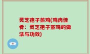灵芝孢子蒸鸡(鸡肉佳肴：灵芝孢子蒸鸡的做法与功效)
