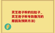 灵芝孢子粉的拉肚子_灵芝孢子粉导致腹泻的原因及预防方法)