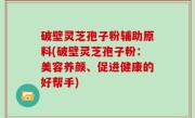 破壁灵芝孢子粉辅助原料(破壁灵芝孢子粉：美容养颜、促进健康的好帮手)