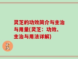 灵芝的功效简介与主治与用量(灵芝：功效、主治与用法详解)