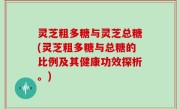 灵芝粗多糖与灵芝总糖(灵芝粗多糖与总糖的比例及其健康功效探析。)