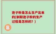 孢子粉是怎么生产出来的(制取孢子粉的生产过程是怎样的？)