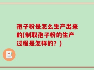 孢子粉是怎么生产出来的(制取孢子粉的生产过程是怎样的？)