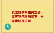灵芝孢子粉和灵芝的_灵芝孢子粉与灵芝：全面比较及应用